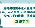 道哥男粉快手无人直播项目玩法,无人直播玩法矩阵挂课,一天大几千的进账,搞钱真快!-知一资源网