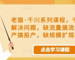 老猫·千川系列课程,千川投放解决问题,缺流量搞流量,缺投产搞投产,缺规模扩规模-知一资源网