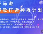 亚马逊爆款打造神舟计划,7种推品方法,4个类目广告打法,2个SOP详解-知一资源网
