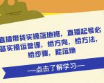 直播带货实操落地班,直播起号必备实操运营课,给方向,给方法,给步骤,能落地-知一资源网