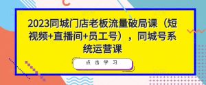 2023同城门店老板流量破局课(短视频+直播间+员工号),同城号系统运营课-知一资源网