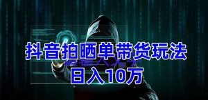 抖音拍晒单带货玩法分享,项目整体流程简单,有团队实测日入1万【教程+素材】-知一资源网