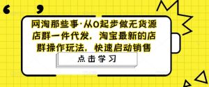 网淘那些事·从0起步做无货源店群一件代发,淘宝最新的店群操作玩法,快速启动销售-知一资源网