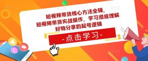 短视频带货核心方法全辑，​短视频带货实战操作，学习彻底理解好物分享的起号逻辑-知一资源网