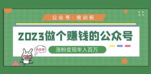 2023公众号培训班,2023做个赚钱的公众号,涨粉变现年入百万!-知一资源网