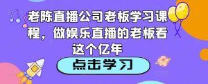 老陈直播公司老板学习课程,做娱乐直播的老板看这个-知一资源网