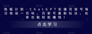 热狐计划·ChatGPT实操百家号每日收益一百块，百家号最新玩法，在家也能轻松赚钱！-知一资源网