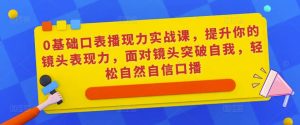 0基础口表播‬现力实战课，提升你的镜头表现力，面对镜头突破自我，轻松自然自信口播-知一资源网