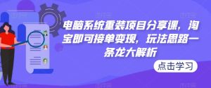电脑系统重装项目分享课,淘宝即可接单变现,玩法思路一条龙大解析-知一资源网