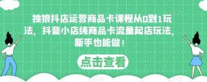 独狼抖店运营商品卡课程从0到1玩法,抖音小店纯商品卡流量起店玩法,新手也能做!-知一资源网