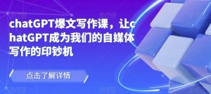 chatGPT爆文写作课，让chatGPT成为我们的自媒体写作的印钞机-知一资源网