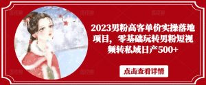 2023男粉高客单价实操落地项目,零基础玩转男粉短视频转私域日产500+-知一资源网