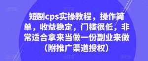 短剧cps实操教程，操作简单，收益稳定，门槛很低，非常适合拿来当做一份副业来做（附推广渠道授权）-知一资源网