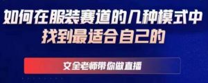 文全老师带你做直播线上课,如何在服装赛道的几种模式中找到最适合自己的-知一资源网