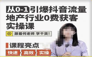 从0-1引爆抖音流量地产行业0费获客实操课,跟着地产人何老师,快速高效实操学干货-知一资源网