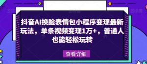 抖音AI换脸表情包小程序变现最新玩法，单条视频变现1万+，普通人也能轻松玩转！-知一资源网