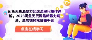 闲鱼无货源暴力起店流程化操作详解,2023闲鱼无货源最新暴力玩法,单店铺轻松日赚千元-知一资源网