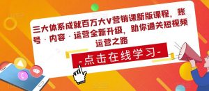 三大体系成就百万大V营销课新版课程,账号·内容·运营全新升级,助你通关短视频运营之路-知一资源网