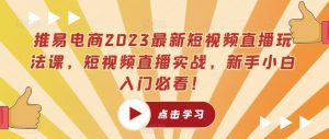 推易电商2023最新短视频直播玩法课，短视频直播实战，新手小白入门必看！-知一资源网
