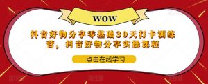 抖音好物分享零基础30天打卡训练营,抖音好物分享实操课程-知一资源网