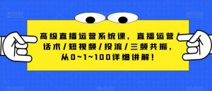 高级直播运营系统课,直播运营/话术/短视频/投流/三频共振,从0~1~100详细讲解!-知一资源网
