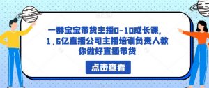 一群宝宝带货主播0-10成长课,1.6亿直播公司主播培训负责人教你做好直播带货-知一资源网
