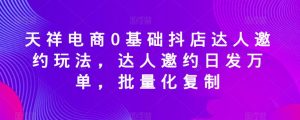 天祥电商0基础抖店达人邀约玩法,达人邀约日发万单,批量化复制-知一资源网