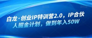 白龙·创业IP特训营2.0,IP合伙人掘金计划,做到年入50W-知一资源网