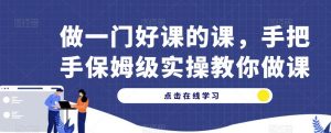 做一门好课的课,手把手保姆级实操教你做课-知一资源网