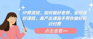 IP师资班,如何做好老师,如何做好课程,高产出课高手带你做好知识付费-知一资源网