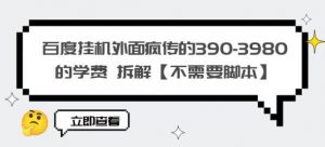 百度挂机外面疯传的390-3980的学费拆解【不需要脚本】【揭秘】-知一资源网