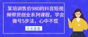 某培训售价980的抖音短视频带货创业系列课程,学会做号5步法,心中不慌-知一资源网