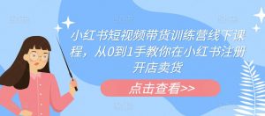 小红书短视频带货训练营线下课程,从0到1手教你在小红书注册开店卖货-知一资源网