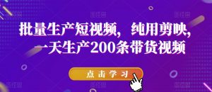 批量生产短视频,纯用剪映,一天生产200条带货视频-知一资源网
