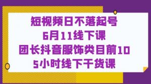 短视频日不落起号【6月11线下课】团长抖音服饰类目前10 5小时线下干货课-知一资源网