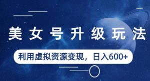 美女号升级玩法，利用虚拟资源变现，日入600+（教程+素材）【揭秘】-知一资源网