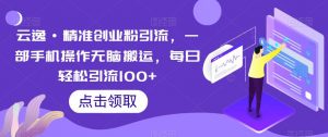 云逸·精准创业粉引流,一部手机操作无脑搬运,每日轻松引流100+-知一资源网
