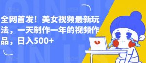 全网首发!美女视频最新玩法,一天制作一年的视频作品,日入500+【揭秘】-知一资源网