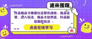 抖店商品卡精细化运营实战班:选品运营、达人玩法、商品卡自然流、抖店起店高阶玩法-知一资源网