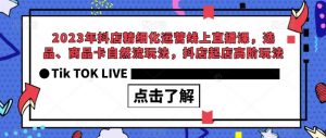 2023年抖店精细化运营线上直播课，选品、商品卡自然流玩法，抖店起店高阶玩法-知一资源网