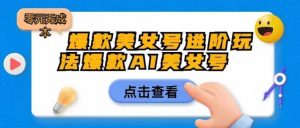 爆款美女号进阶玩法爆款AI美女号,日入1000零元无成本【揭秘】-知一资源网