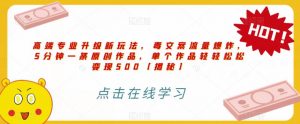 高端专业升级新玩法,毒文案流量爆炸,5分钟一条原创作品,单个作品轻轻松松变现500【揭秘】-知一资源网
