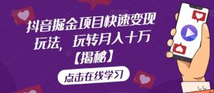 抖音掘金项目快速变现玩法,玩转月入十万【揭秘】-知一资源网