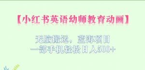 小红书英语幼师教育动画,无脑搬运,蓝海项目,一部手机轻松日入500+【揭秘】-知一资源网