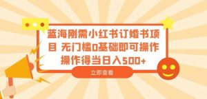 蓝海刚需小红书订婚书项目,无门槛0基础即可操作操作得当日入500+【揭秘】-知一资源网
