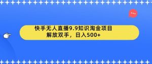 快手无人直播9.9知识淘金项目,解放双手,日入500+【揭秘】-知一资源网