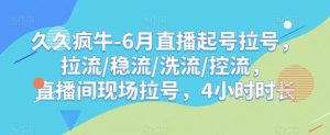 久久疯牛-6月直播起号拉号，拉流/稳流/洗流/控流，​直播间现场拉号，4小时时长-知一资源网