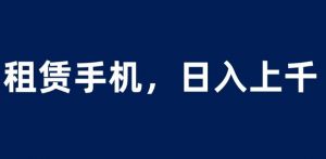 租赁手机蓝海项目,轻松到日入上千,小白0成本直接上手【揭秘】-知一资源网