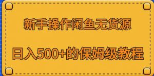 新手操作闲鱼无货源，日入500+的保姆级教程【揭秘】-知一资源网