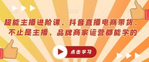 超能主播进阶课,抖音直播电商带货,不止是主播,品牌商家运营都能学的-知一资源网